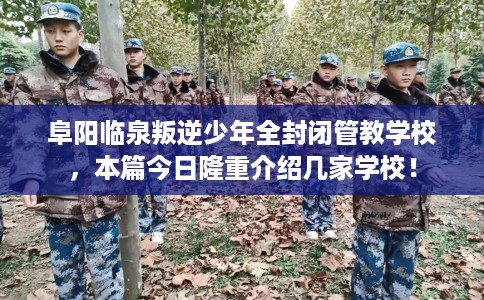 阜阳临泉叛逆少年全封闭管教学校，本篇今日隆重介绍几家学校！