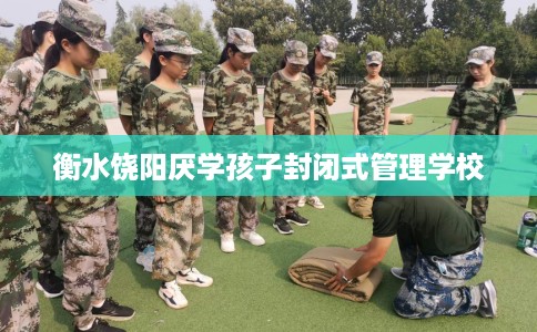 衡水饶阳厌学孩子封闭式管理学校