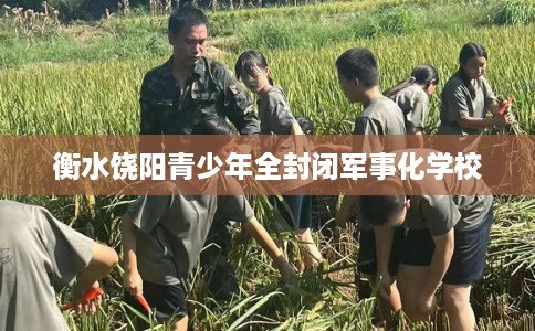 衡水饶阳青少年全封闭军事化学校