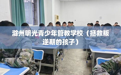滁州明光青少年管教学校（拯救叛逆期的孩子）