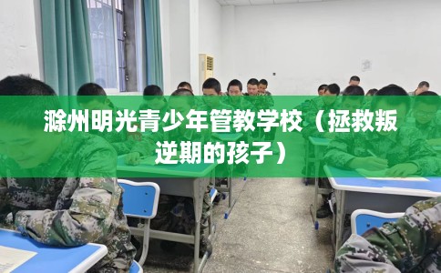 滁州明光青少年管教学校（拯救叛逆期的孩子）