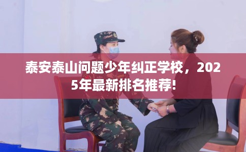 泰安泰山问题少年纠正学校，2025年最新排名推荐!