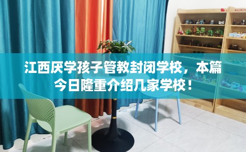 江西厌学孩子管教封闭学校，本篇今日隆重介绍几家学校！