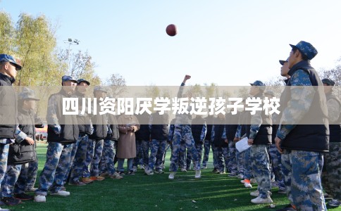 四川资阳厌学叛逆孩子学校