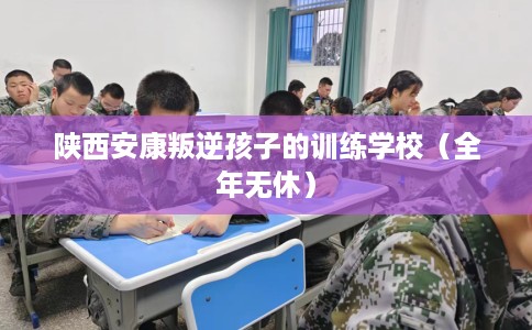 陕西安康叛逆孩子的训练学校（全年无休）