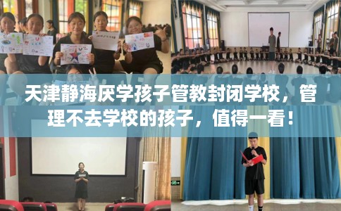 天津静海厌学孩子管教封闭学校，管理不去学校的孩子，值得一看！
