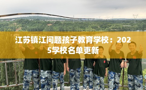 江苏镇江问题孩子教育学校：2025学校名单更新