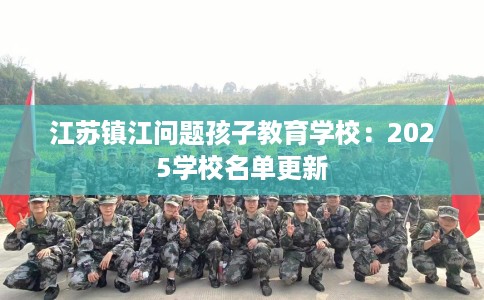 江苏镇江问题孩子教育学校：2025学校名单更新