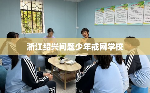 浙江绍兴问题少年戒网学校
