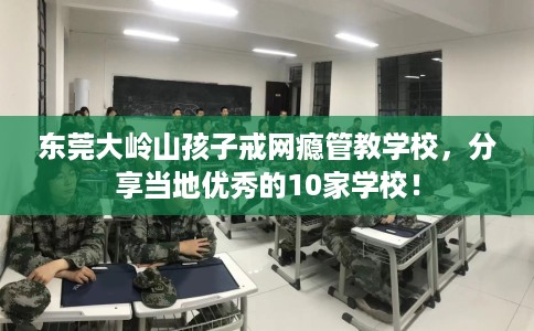 东莞大岭山孩子戒网瘾管教学校，分享当地优秀的10家学校！