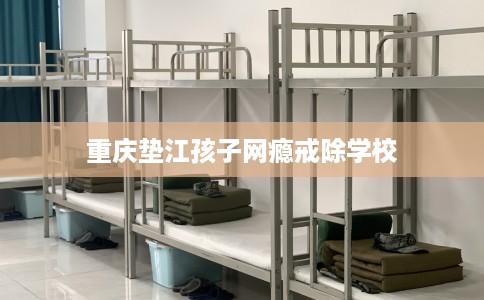 重庆垫江孩子网瘾戒除学校