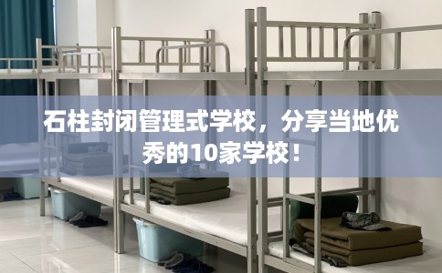 石柱封闭管理式学校，分享当地优秀的10家学校！