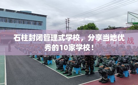 石柱封闭管理式学校，分享当地优秀的10家学校！