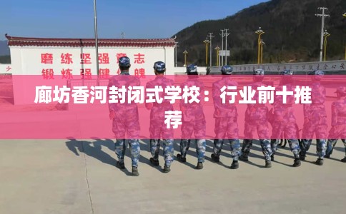 廊坊香河封闭式学校:行业前十推荐 廊坊香河封闭式学校:行业前十推荐