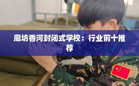 廊坊香河封闭式学校:行业前十推荐 廊坊香河封闭式学校:行业前十推荐