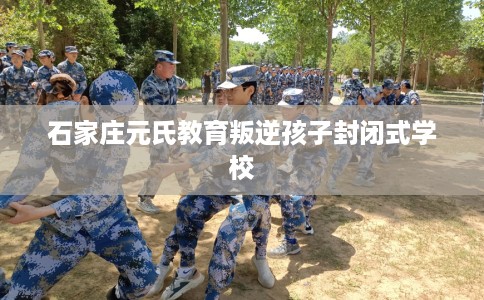 石家庄元氏教育叛逆孩子封闭式学校