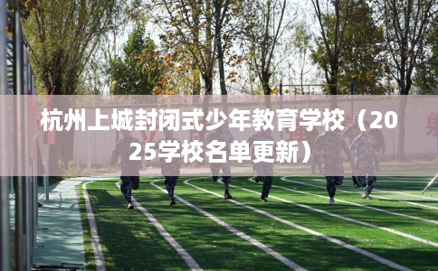杭州上城封闭式少年教育学校（2025学校名单更新）