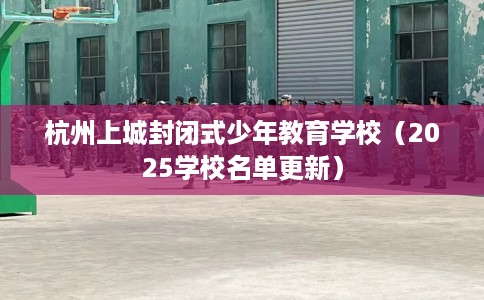 杭州上城封闭式少年教育学校（2025学校名单更新）