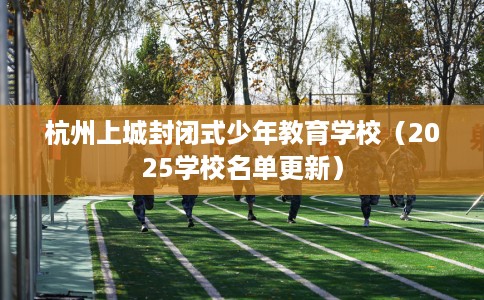 杭州上城封闭式少年教育学校（2025学校名单更新）