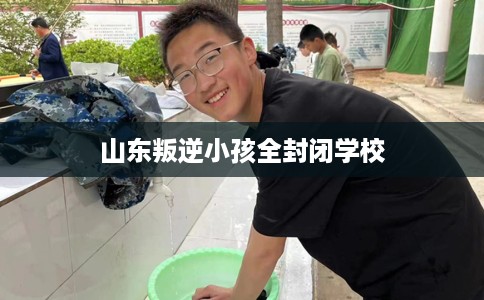 山东叛逆小孩全封闭学校
