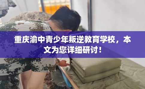 重庆渝中青少年叛逆教育学校，本文为您详细研讨！