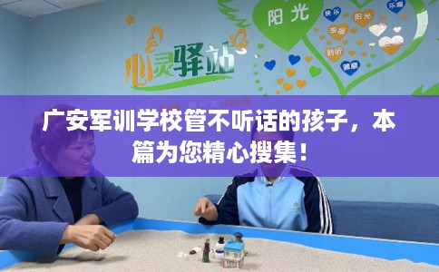 广安军训学校管不听话的孩子，本篇为您精心搜集！