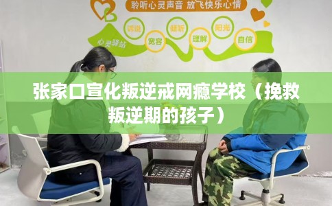 张家口宣化叛逆戒网瘾学校（挽救叛逆期的孩子）