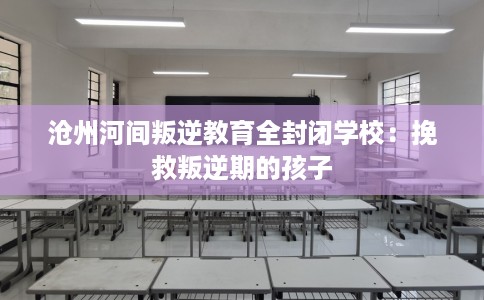 沧州河间叛逆教育全封闭学校：挽救叛逆期的孩子
