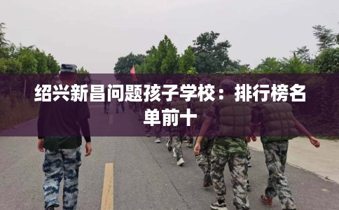 绍兴新昌问题孩子学校：排行榜名单前十