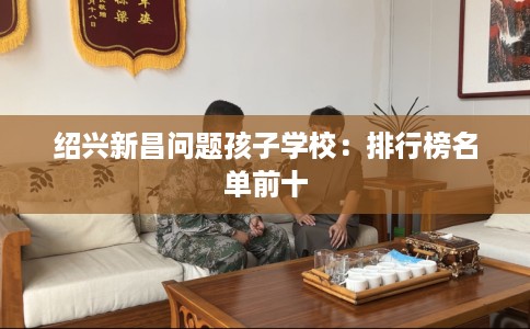 绍兴新昌问题孩子学校：排行榜名单前十
