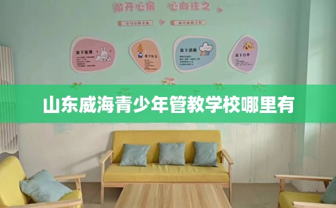山东威海青少年管教学校哪里有