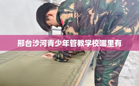 邢台沙河青少年管教学校哪里有