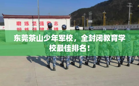东莞茶山少年军校,全封闭教育学校最佳排名! 东莞茶山少年军校,全封闭教育学校最佳排名!