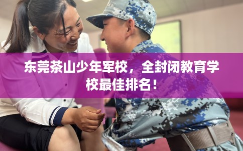 东莞茶山少年军校,全封闭教育学校最佳排名! 东莞茶山少年军校,全封闭教育学校最佳排名!