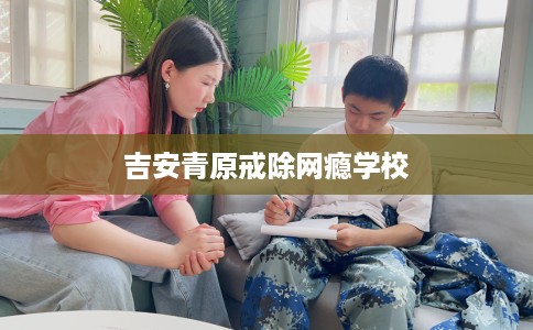 吉安青原戒除网瘾学校