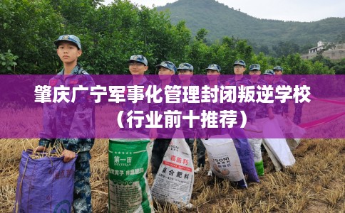 肇庆广宁军事化管理封闭叛逆学校（行业前十推荐）