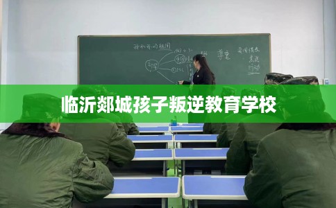 临沂郯城孩子叛逆教育学校