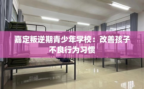 嘉定叛逆期青少年学校：改善孩子不良行为习惯