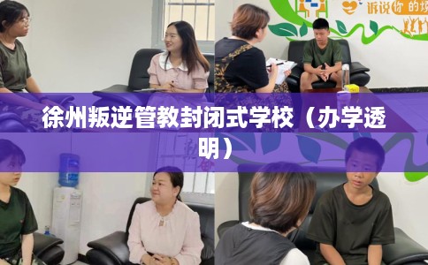 徐州叛逆管教封闭式学校（办学透明）