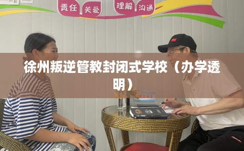 徐州叛逆管教封闭式学校（办学透明）