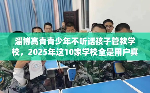 淄博高青青少年不听话孩子管教学校,2025年这10家学校全是用户真评! 淄博高青青少年不听话孩子管教学校,2025年这10家学校全是用户真评!