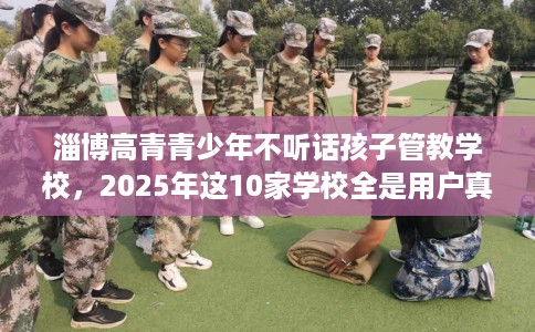 淄博高青青少年不听话孩子管教学校,2025年这10家学校全是用户真评! 淄博高青青少年不听话孩子管教学校,2025年这10家学校全是用户真评!