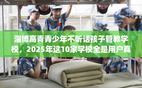 淄博高青青少年不听话孩子管教学校,2025年这10家学校全是用户真评! 淄博高青青少年不听话孩子管教学校,2025年这10家学校全是用户真评!