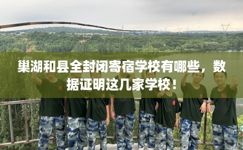 巢湖和县全封闭寄宿学校有哪些，数据证明这几家学校！