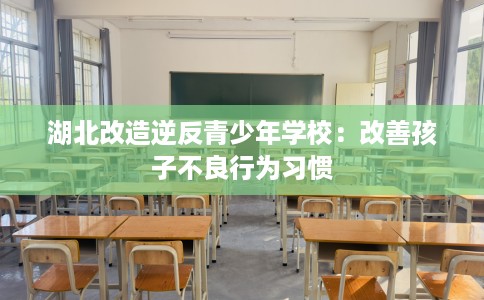 湖北改造逆反青少年学校：改善孩子不良行为习惯