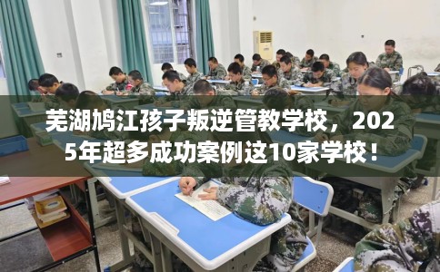 芜湖鸠江孩子叛逆管教学校，2025年超多成功案例这10家学校！