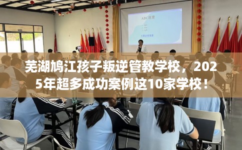 芜湖鸠江孩子叛逆管教学校，2025年超多成功案例这10家学校！