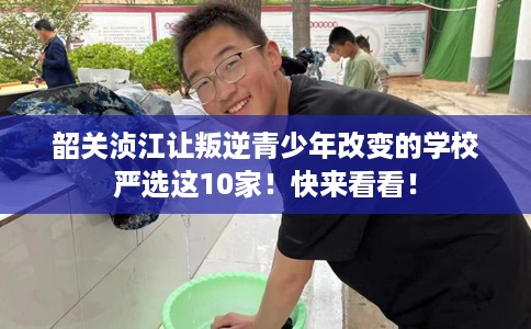 韶关浈江让叛逆青少年改变的学校严选这10家！快来看看！