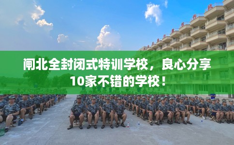 闸北全封闭式特训学校，良心分享10家不错的学校！