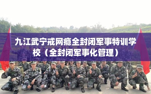 九江武宁戒网瘾全封闭军事特训学校（全封闭军事化管理）
